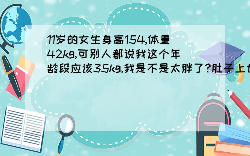 11岁的女生身高154,体重42kg,可别人都说我这个年龄段应该35kg,我是不是太胖了?肚子上也都是赘肉!三围是71,68,78.夏令营和同学一起洗澡,他们都笑我是大肥猪、大胖子.发育得也差不多了!