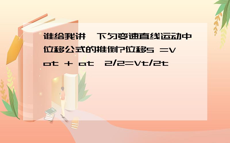 谁给我讲一下匀变速直线运动中位移公式的推倒?位移S =Vot + at^2/2=Vt/2t