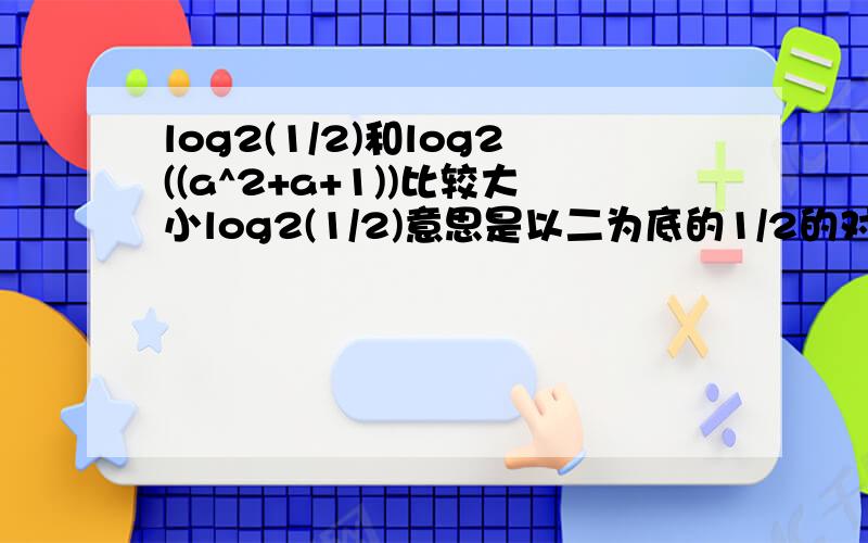 log2(1/2)和log2((a^2+a+1))比较大小log2(1/2)意思是以二为底的1/2的对数