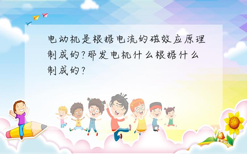 电动机是根据电流的磁效应原理制成的?那发电机什么根据什么制成的?