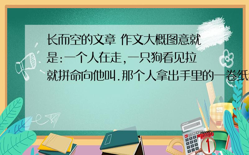 长而空的文章 作文大概图意就是:一个人在走,一只狗看见拉就拼命向他叫.那个人拿出手里的一卷纸给狗看,上面写着: