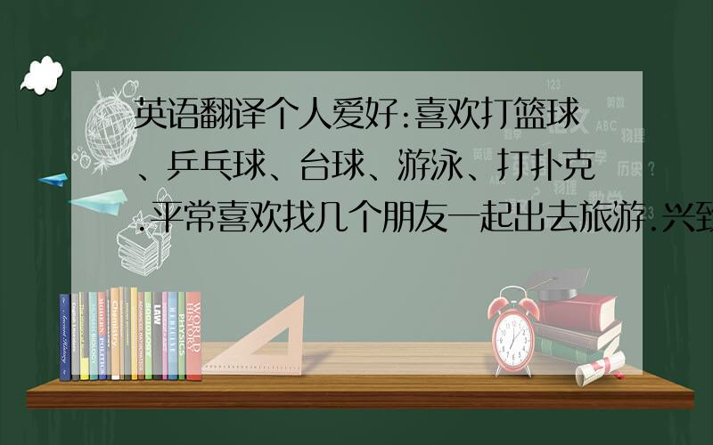 英语翻译个人爱好:喜欢打篮球、乒乓球、台球、游泳、打扑克.平常喜欢找几个朋友一起出去旅游.兴致比较高的时候会自己骑着自行车去方圆50公里内转一天,寻找一些乡土气息和生活的乐趣.