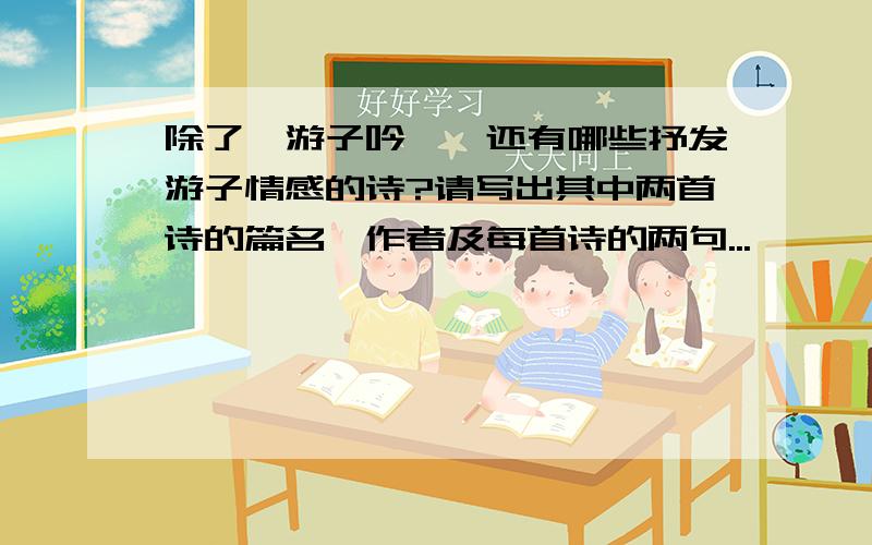 除了《游子吟》,还有哪些抒发游子情感的诗?请写出其中两首诗的篇名,作者及每首诗的两句...