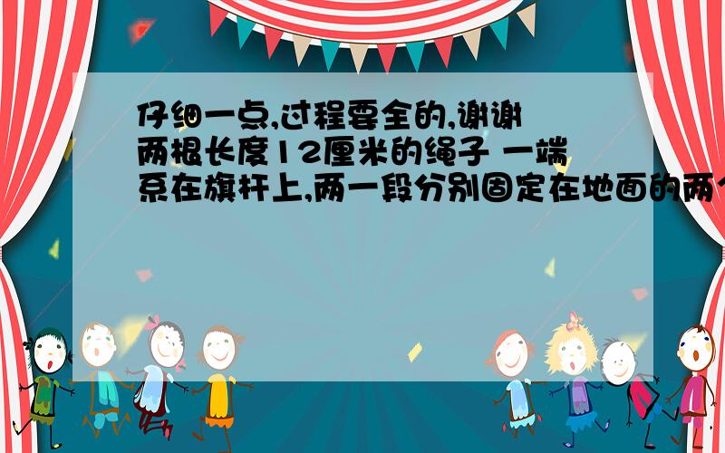 仔细一点,过程要全的,谢谢 两根长度12厘米的绳子 一端系在旗杆上,两一段分别固定在地面的两个木桩B C上.旗杆与地面垂直,证明两个桩离旗杆底部距离相等