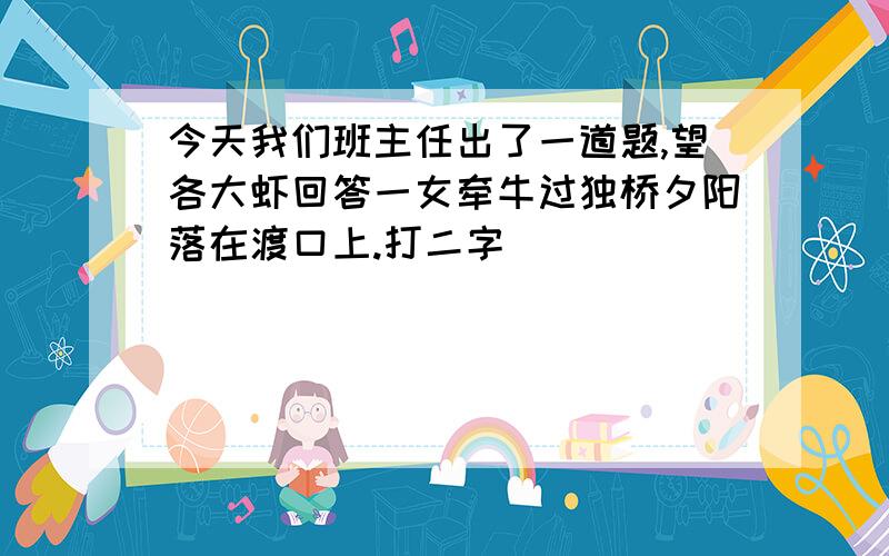 今天我们班主任出了一道题,望各大虾回答一女牵牛过独桥夕阳落在渡口上.打二字