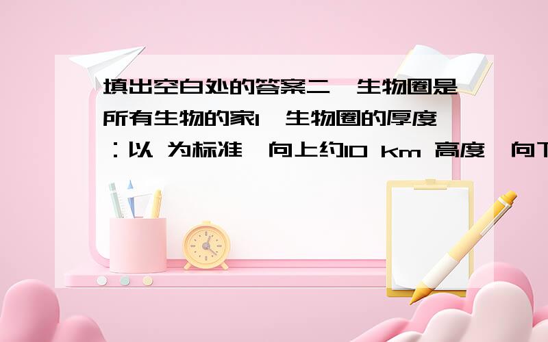 填出空白处的答案二、生物圈是所有生物的家1、生物圈的厚度：以 为标准,向上约10 km 高度,向下约10 km 深度,厚度为20 km左右.