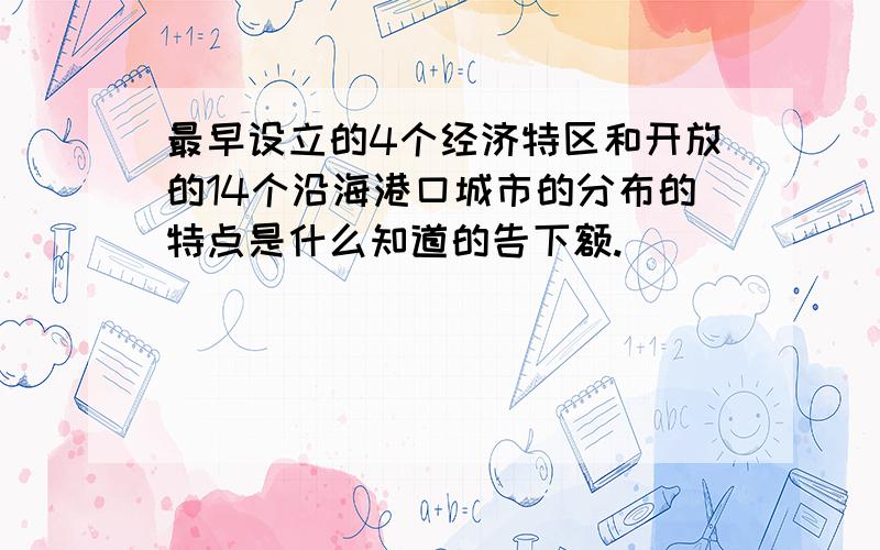 最早设立的4个经济特区和开放的14个沿海港口城市的分布的特点是什么知道的告下额.