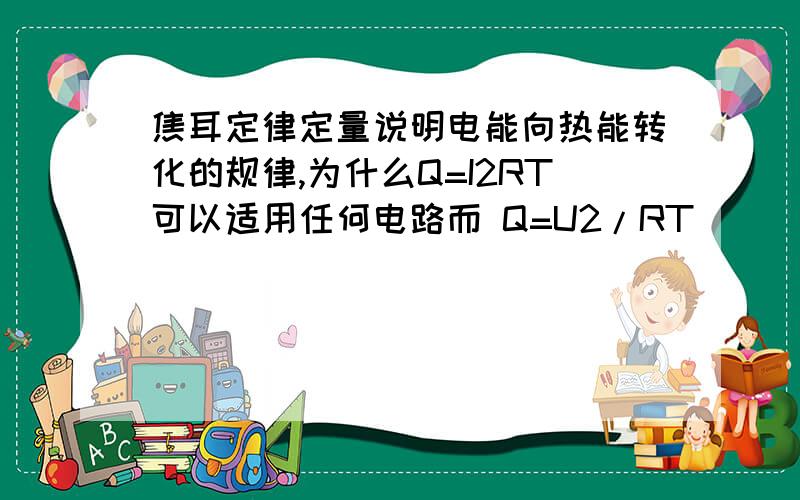 焦耳定律定量说明电能向热能转化的规律,为什么Q=I2RT可以适用任何电路而 Q=U2/RT