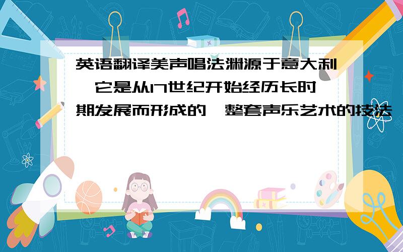 英语翻译美声唱法渊源于意大利,它是从17世纪开始经历长时期发展而形成的一整套声乐艺术的技法,有着完整的理论体系.美声唱法强调气息的控制和共鸣的运用,它要求发音纯净、柔美、明亮,