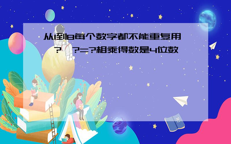 从1到8每个数字都不能重复用,?*?=?相乘得数是4位数