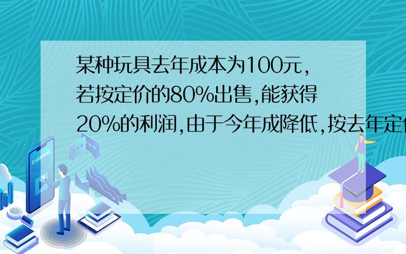 某种玩具去年成本为100元,若按定价的80%出售,能获得20%的利润,由于今年成降低,按去年定价的70%出售仍能获50%的利润,则今年的成本是多少元?