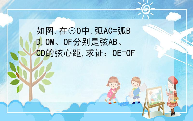 如图,在⊙O中,弧AC=弧BD,OM、OF分别是弦AB、CD的弦心距,求证：OE=OF