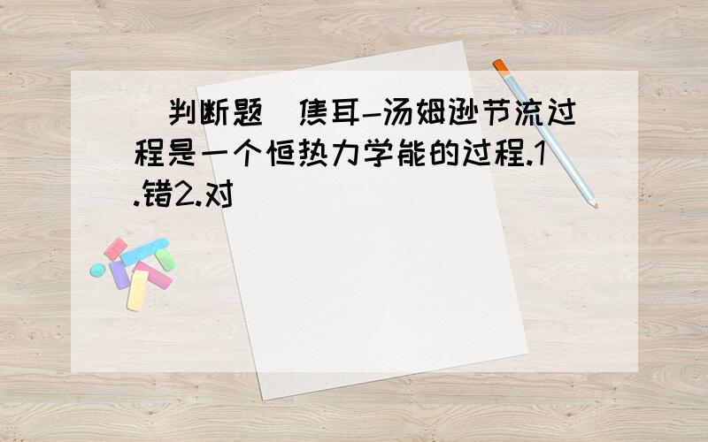 [判断题]焦耳-汤姆逊节流过程是一个恒热力学能的过程.1.错2.对