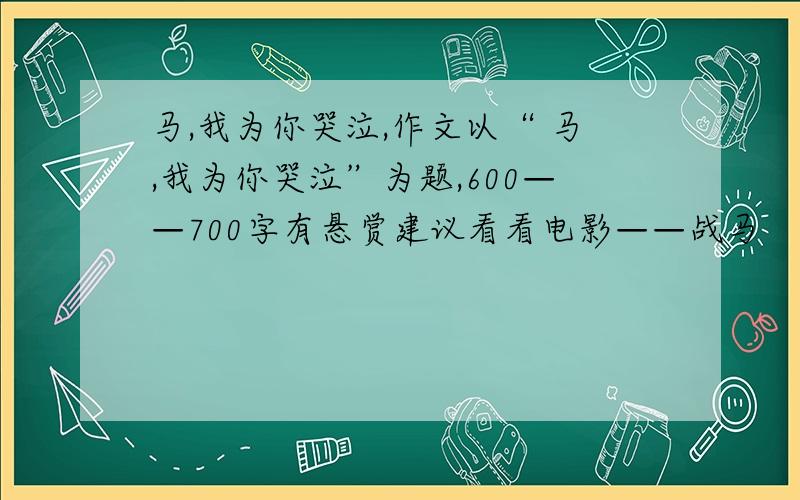 马,我为你哭泣,作文以“ 马,我为你哭泣”为题,600——700字有悬赏建议看看电影——战马