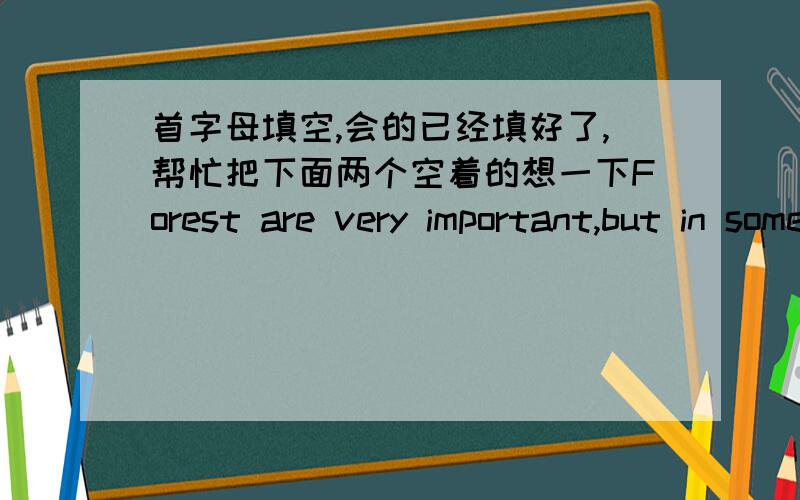 首字母填空,会的已经填好了,帮忙把下面两个空着的想一下Forest are very important,but in some forests,people have already cut down too many trees.If there are no trees,some animals willhave no food and they will die.So we should