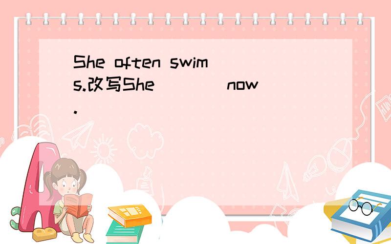 She often swims.改写She（）（）now.