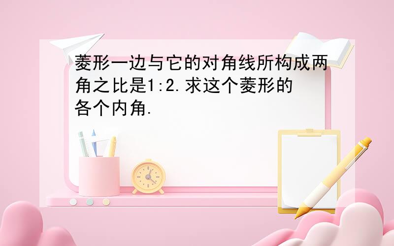 菱形一边与它的对角线所构成两角之比是1:2.求这个菱形的各个内角.