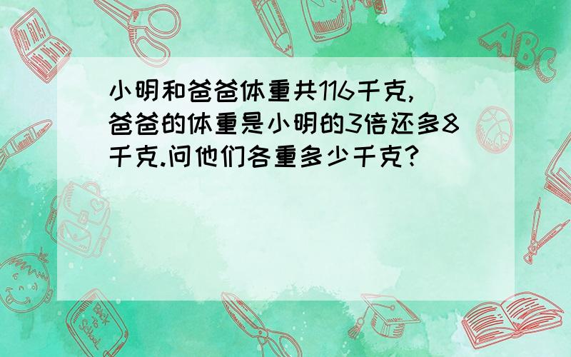 小明和爸爸体重共116千克,爸爸的体重是小明的3倍还多8千克.问他们各重多少千克?