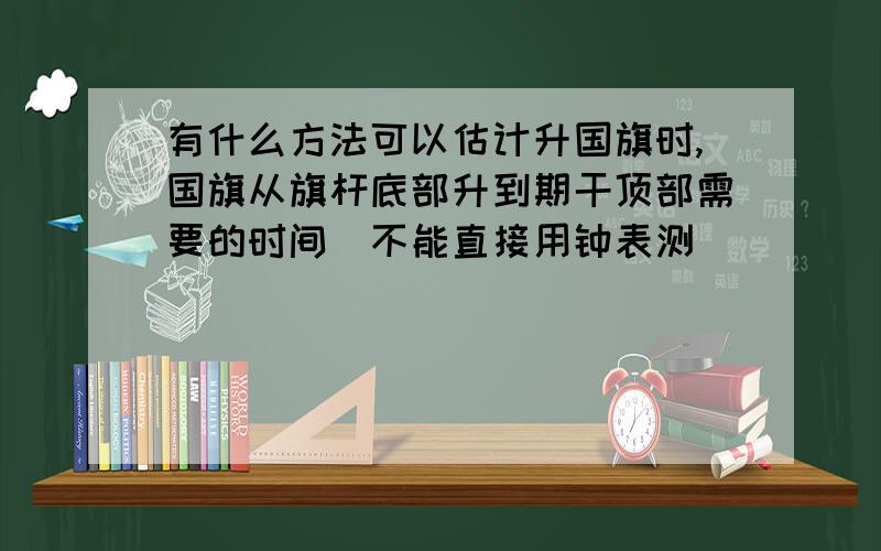 有什么方法可以估计升国旗时,国旗从旗杆底部升到期干顶部需要的时间（不能直接用钟表测）