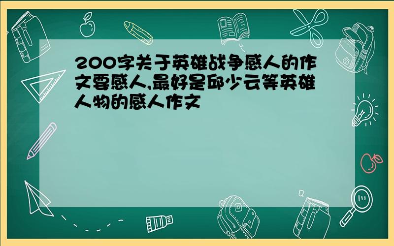 200字关于英雄战争感人的作文要感人,最好是邱少云等英雄人物的感人作文