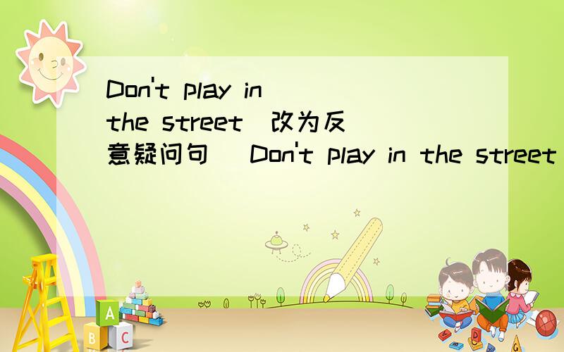 Don't play in the street（改为反意疑问句） Don't play in the street＿＿?
