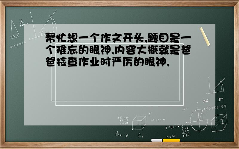 帮忙想一个作文开头,题目是一个难忘的眼神,内容大概就是爸爸检查作业时严厉的眼神,