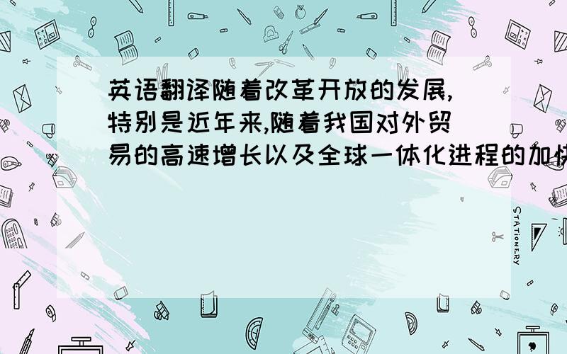 英语翻译随着改革开放的发展,特别是近年来,随着我国对外贸易的高速增长以及全球一体化进程的加快,我国经济已全方位地融入到全球化的大潮中,许多企业已跨出国门主动的去获得全球化带