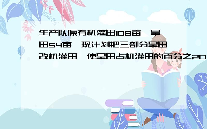 生产队原有机灌田108亩,旱田54亩,现计划把三部分旱田改机灌田,使旱田占机灌田的百分之20,要改多少旱田?