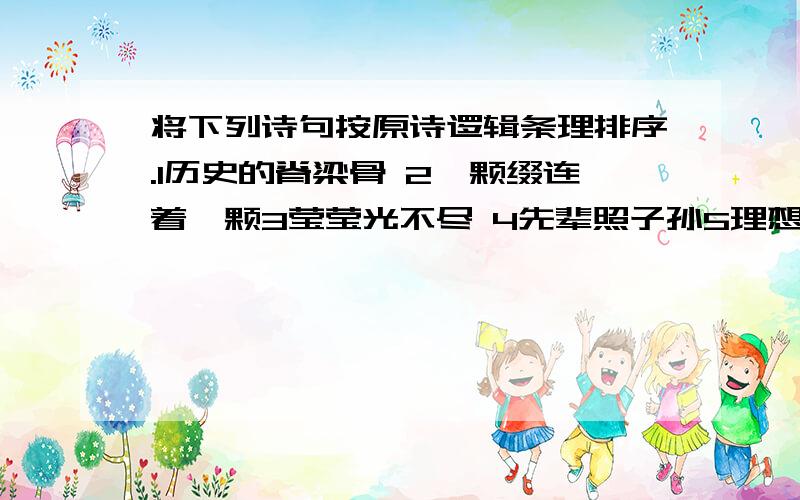 将下列诗句按原诗逻辑条理排序.1历史的脊梁骨 2一颗缀连着一颗3莹莹光不尽 4先辈照子孙5理想如珍珠 6古照今,今照来7美丽的珍珠港 8贯古今,窜未来