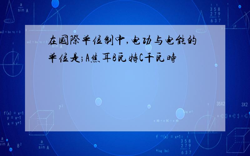 在国际单位制中,电功与电能的单位是;A焦耳B瓦特C千瓦时