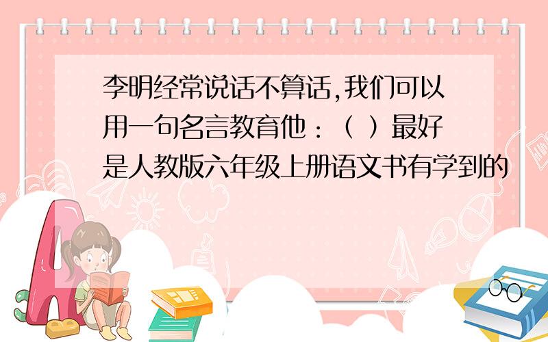 李明经常说话不算话,我们可以用一句名言教育他：（ ）最好是人教版六年级上册语文书有学到的