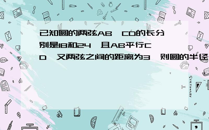 已知圆的两弦AB,CD的长分别是18和24,且AB平行CD,又两弦之间的距离为3,则圆的半径长是?