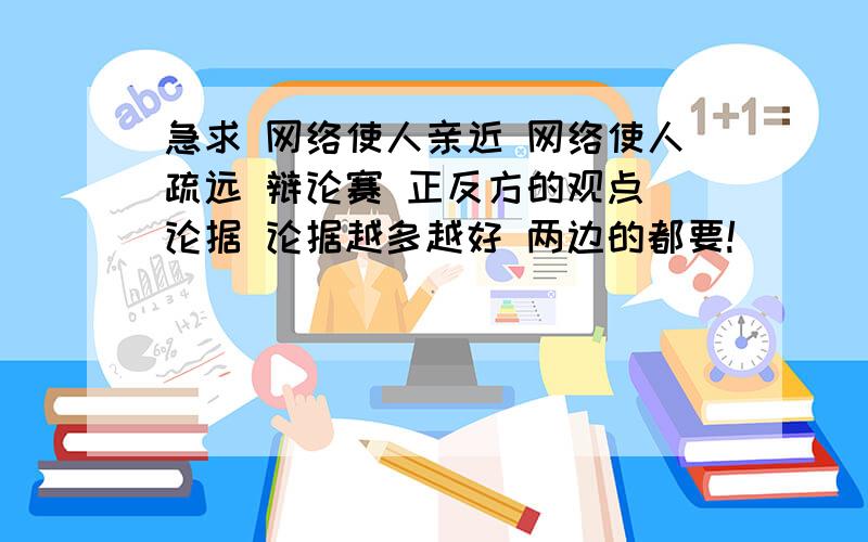 急求 网络使人亲近 网络使人疏远 辩论赛 正反方的观点 论据 论据越多越好 两边的都要!