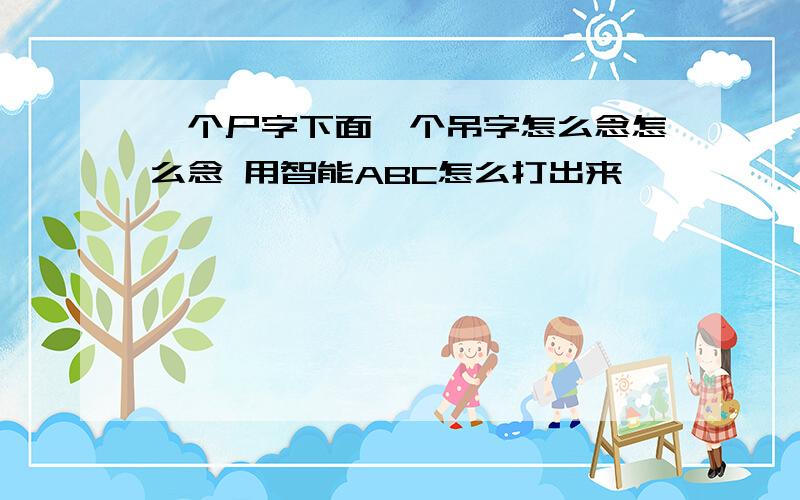 一个尸字下面一个吊字怎么念怎么念 用智能ABC怎么打出来