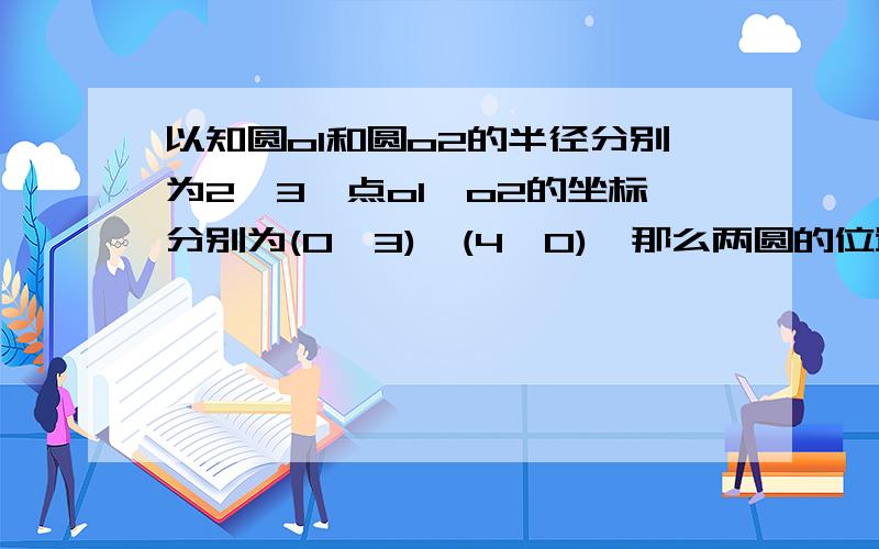 以知圆o1和圆o2的半径分别为2,3,点o1,o2的坐标分别为(0,3),(4,0),那么两圆的位置关系是