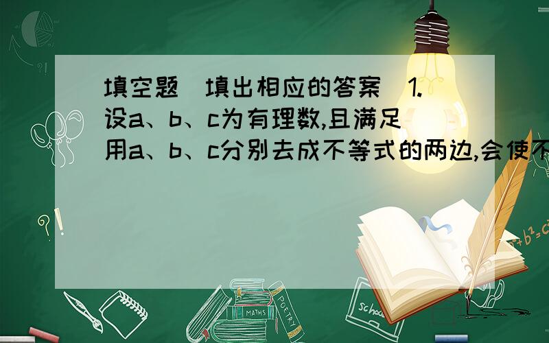 填空题（填出相应的答案）1.设a、b、c为有理数,且满足用a、b、c分别去成不等式的两边,会使不等号依次为不变方向、变成等号、改变方向,则a、b、c的大小关系是________（用＞连接）2.已知2mx-