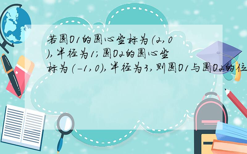 若圆O1的圆心坐标为（2,0),半径为1；圆O2的圆心坐标为(-1,0),半径为3,则圆O1与圆O2的位置关系为——