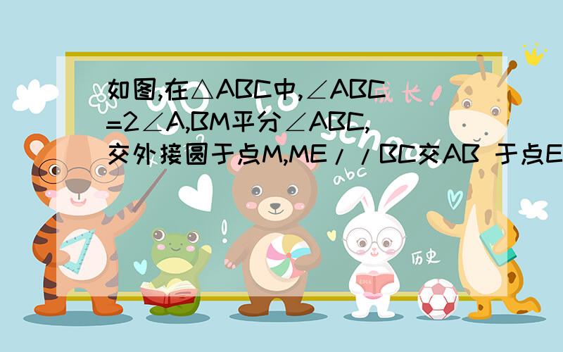 如图,在△ABC中,∠ABC=2∠A,BM平分∠ABC,交外接圆于点M,ME//BC交AB 于点E,试判断四边形EBCM的形状注意看清楚题目，没有AB=AC这个条件的