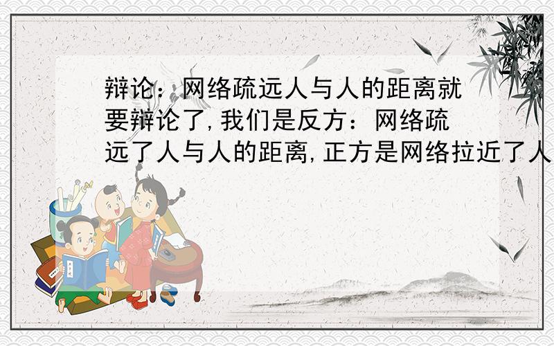 辩论：网络疏远人与人的距离就要辩论了,我们是反方：网络疏远了人与人的距离,正方是网络拉近了人与人的距离.求可以问的问题