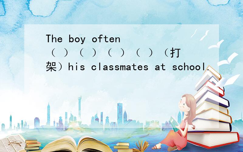 The boy often （ ）（ ）（ ）（ ）（打架）his classmates at school.