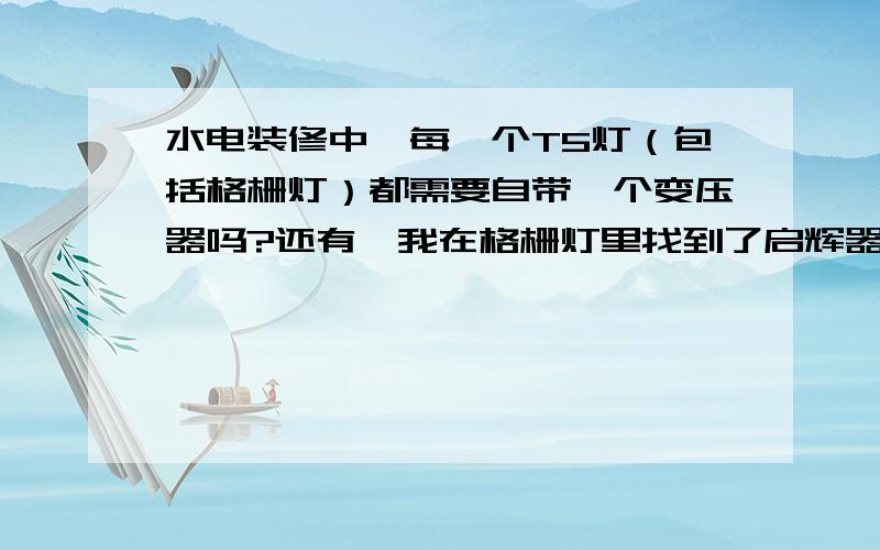 水电装修中,每一个T5灯（包括格栅灯）都需要自带一个变压器吗?还有,我在格栅灯里找到了启辉器,在普通的T5灯上并没有找到,是为什么?