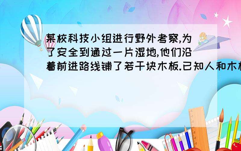 某校科技小组进行野外考察,为了安全到通过一片湿地,他们沿着前进路线铺了若干块木板.已知人和木板对湿地地面的压力合计为600N.