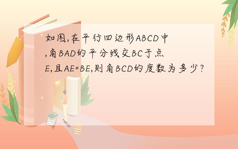 如图,在平行四边形ABCD中,角BAD的平分线交BC于点E,且AE=BE,则角BCD的度数为多少?