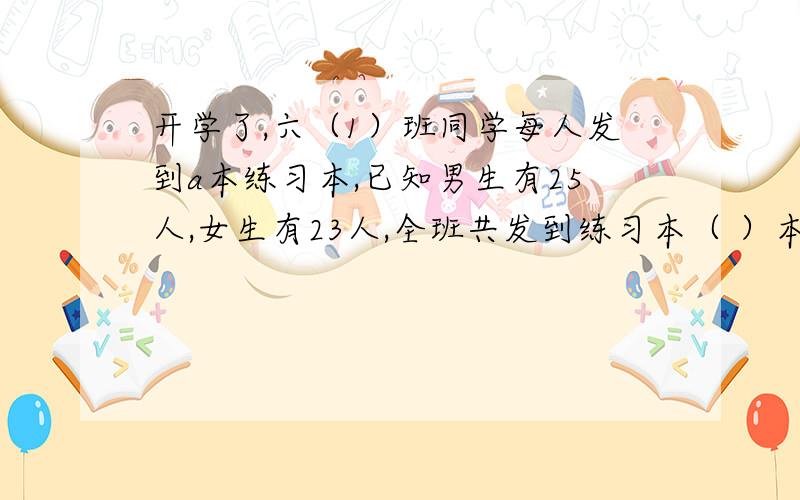 开学了,六（1）班同学每人发到a本练习本,已知男生有25人,女生有23人,全班共发到练习本（ ）本,男生比女生多发到（ ）本.