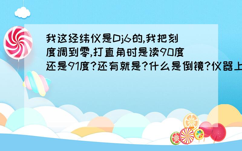 我这经纬仪是Dj6的,我把刻度调到零,打直角时是读90度还是91度?还有就是?什么是倒镜?仪器上的英文开关是管什么的?正倒镜作用是什么