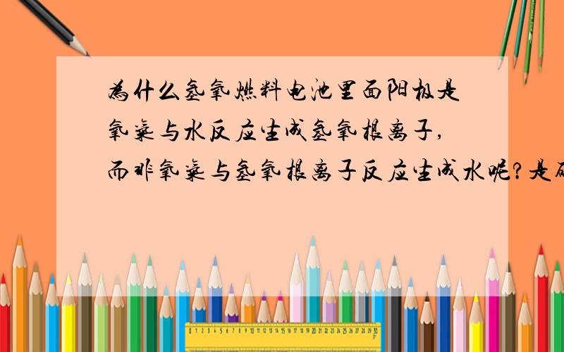 为什么氢氧燃料电池里面阳极是氧气与水反应生成氢氧根离子,而非氧气与氢氧根离子反应生成水呢?是碱性条件下的氢氧燃料电池。