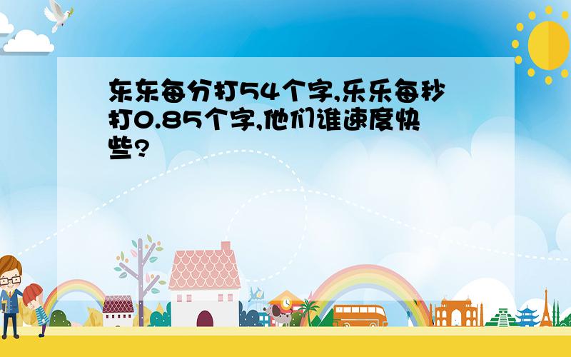 东东每分打54个字,乐乐每秒打0.85个字,他们谁速度快些?