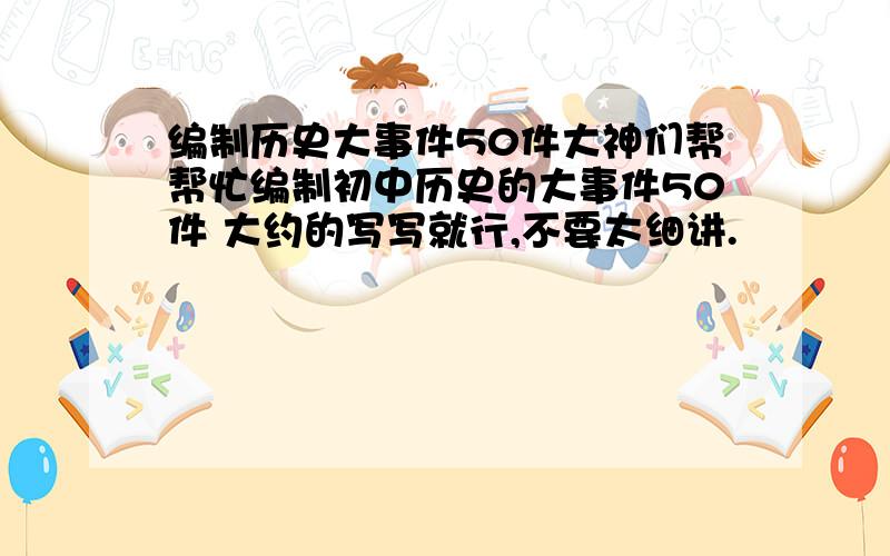 编制历史大事件50件大神们帮帮忙编制初中历史的大事件50件 大约的写写就行,不要太细讲.