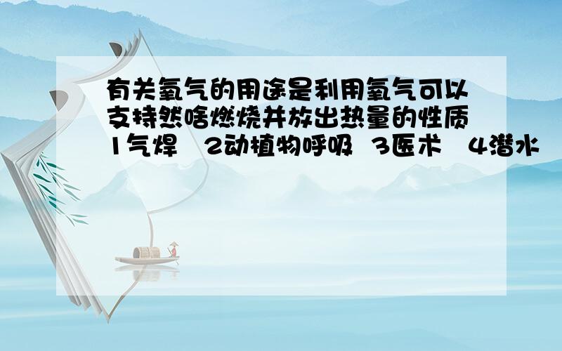 有关氧气的用途是利用氧气可以支持然啥燃烧并放出热量的性质1气焊   2动植物呼吸  3医术   4潜水   5宇航A 123   B 15C 1345D 12345