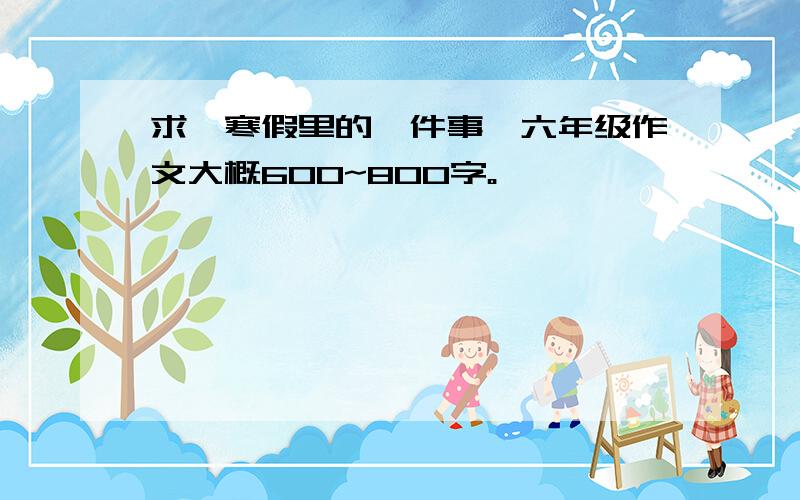 求《寒假里的一件事》六年级作文大概600~800字。